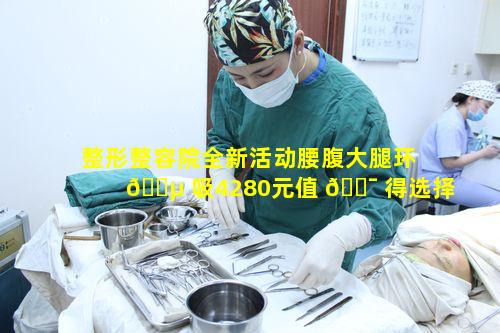 整形整容院全新活动腰腹大腿环 🐵 吸4280元值 🐯 得选择吗